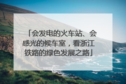 会发电的火车站、会感光的候车室，看浙江铁路的绿色发展之路