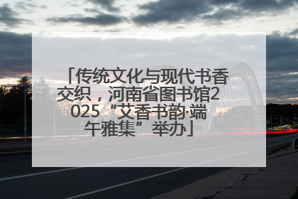传统文化与现代书香交织，河南省图书馆2025“艾香书韵·端午雅集”举办