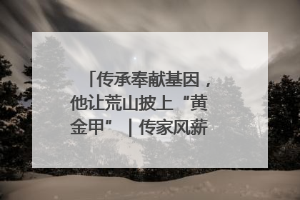 传承奉献基因，他让荒山披上“黄金甲”｜传家风薪火 颂家国情深