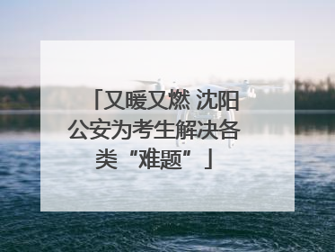 又暖又燃 沈阳公安为考生解决各类“难题”