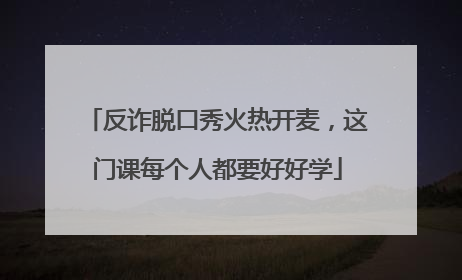 反诈脱口秀火热开麦，这门课每个人都要好好学