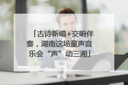 古诗新唱+交响伴奏，湖南这场童声音乐会“声”动三湘