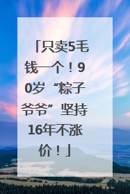 只卖5毛钱一个！90岁“粽子爷爷”坚持16年不涨价！