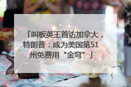叫板英王首访加拿大，特朗普：成为美国第51州免费用“金穹”