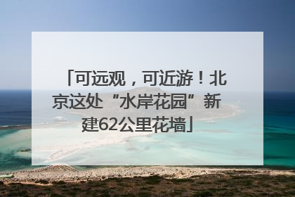 可远观，可近游！北京这处“水岸花园”新建62公里花墙