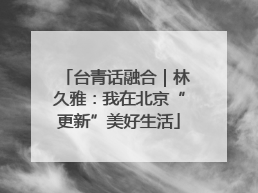 台青话融合｜林久雅：我在北京“更新”美好生活