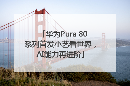 华为Pura 80系列首发小艺看世界，AI能力再进阶