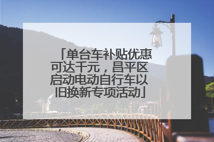 单台车补贴优惠可达千元，昌平区启动电动自行车以旧换新专项活动