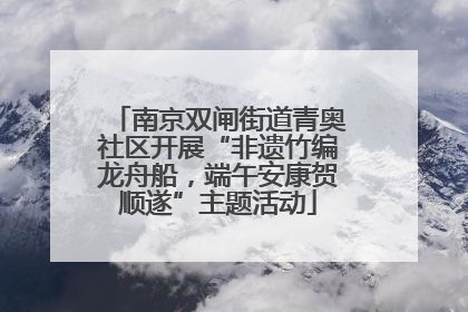 南京双闸街道青奥社区开展“非遗竹编龙舟船，端午安康贺顺遂”主题活动