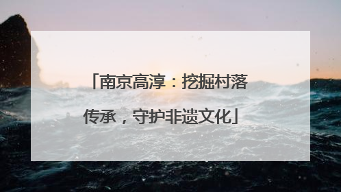 南京高淳：挖掘村落传承，守护非遗文化