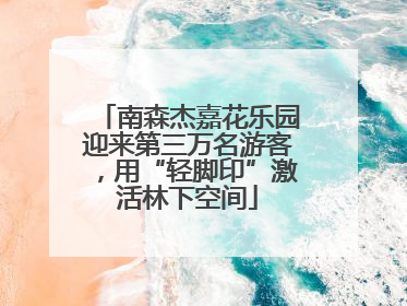 南森杰嘉花乐园迎来第三万名游客，用“轻脚印”激活林下空间