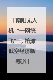 南阳无人机“一网统飞”，抢滩低空经济新赛道