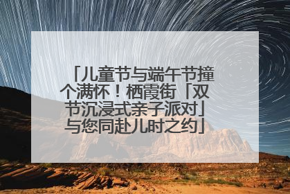 儿童节与端午节撞个满怀！栖霞街「双节沉浸式亲子派对」与您同赴儿时之约