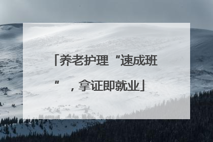 养老护理“速成班”，拿证即就业