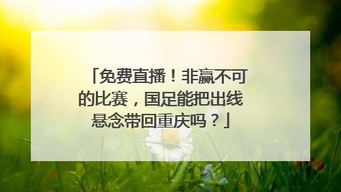 免费直播！非赢不可的比赛，国足能把出线悬念带回重庆吗？