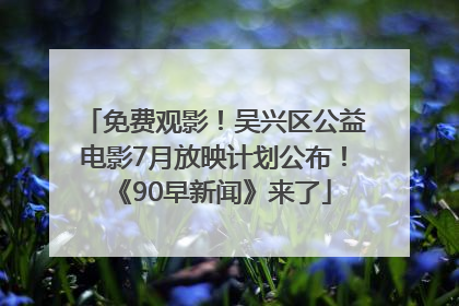 免费观影！吴兴区公益电影7月放映计划公布！《90早新闻》来了