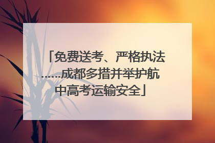免费送考、严格执法……成都多措并举护航中高考运输安全