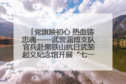 党旗映初心 热血铸忠魂——武警淄博支队官兵赴黑铁山抗日武装起义纪念馆开展“七一”主题党日活动