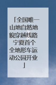 全国唯一山地自然地貌穿越线路 宁夏首个全地形车运动公园开业