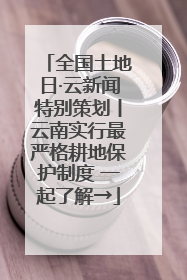 全国土地日·云新闻特别策划丨云南实行最严格耕地保护制度 一起了解→