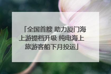 全国首艘 助力厦门海上游提档升级 纯电海上旅游客船下月投运