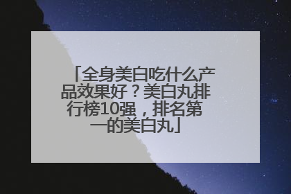 全身美白吃什么产品效果好？美白丸排行榜10强，排名第一的美白丸