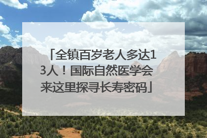 全镇百岁老人多达13人！国际自然医学会来这里探寻长寿密码