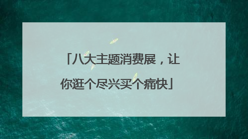 八大主题消费展，让你逛个尽兴买个痛快