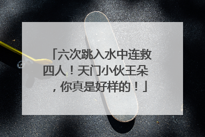六次跳入水中连救四人！天门小伙王朵，你真是好样的！