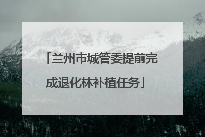 兰州市城管委提前完成退化林补植任务