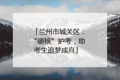 兰州市城关区：“硬核”护考，助考生追梦成真