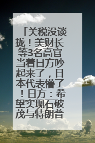 关税没谈拢！美财长等3名高官当着日方吵起来了，日本代表懵了！日方：希望实现石破茂与特朗普的会晤