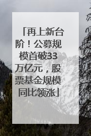 再上新台阶！公募规模首破33万亿元，股票基金规模同比领涨