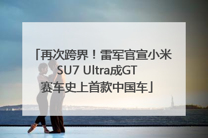 再次跨界！雷军官宣小米SU7 Ultra成GT赛车史上首款中国车