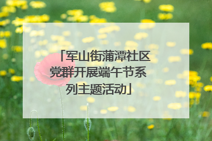 军山街蒲潭社区党群开展端午节系列主题活动