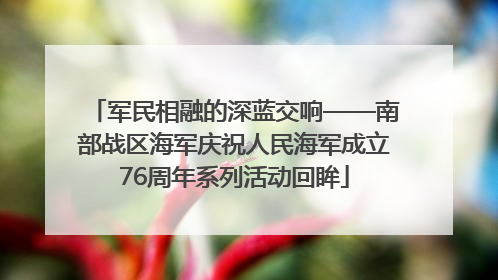 军民相融的深蓝交响——南部战区海军庆祝人民海军成立76周年系列活动回眸