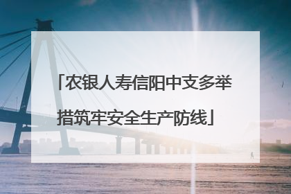 农银人寿信阳中支多举措筑牢安全生产防线
