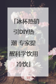 冰杯热销引DIY热潮 专家提醒科学饮用冷饮