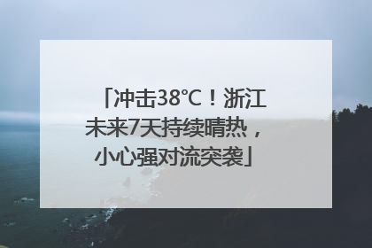 冲击38℃！浙江未来7天持续晴热，小心强对流突袭