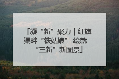 凝“新”聚力｜红旗渠畔“铁姑娘” 绘就“三新”新图景
