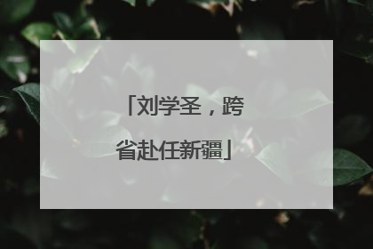 刘学圣，跨省赴任新疆