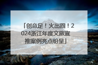 创意足！火出圈！2024浙江年度文旅宣推案例亮点纷呈