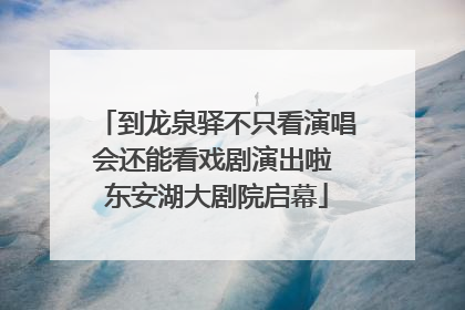 到龙泉驿不只看演唱会还能看戏剧演出啦 东安湖大剧院启幕