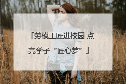 劳模工匠进校园 点亮学子“匠心梦”