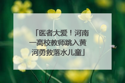 医者大爱！河南一高校教师跳入黄河勇救落水儿童