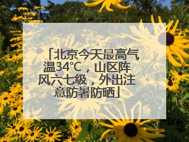 北京今天最高气温34℃，山区阵风六七级，外出注意防暑防晒