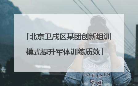 北京卫戍区某团创新组训模式提升军体训练质效