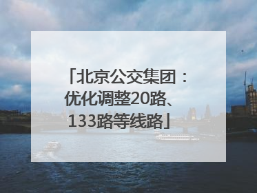 北京公交集团：优化调整20路、133路等线路