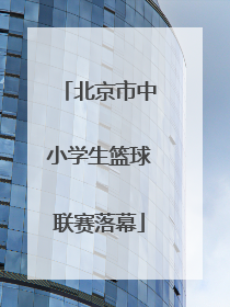 北京市中小学生篮球联赛落幕