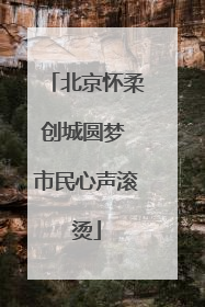 北京怀柔创城圆梦 市民心声滚烫